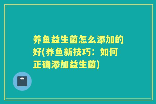 养鱼益生菌怎么添加的好(养鱼新技巧：如何正确添加益生菌)