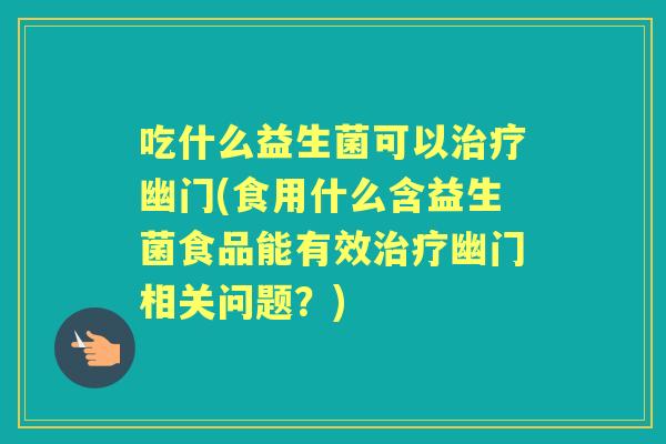 吃什么益生菌可以幽门(食用什么含益生菌食品能有效幽门相关问题？)