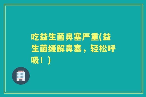 吃益生菌鼻塞严重(益生菌缓解鼻塞，轻松！)
