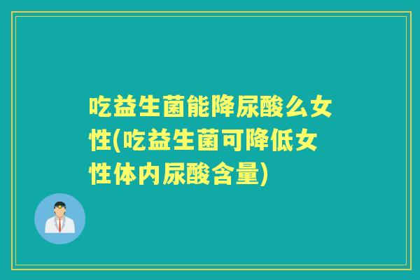吃益生菌能降尿酸么女性(吃益生菌可降低女性体内尿酸含量)