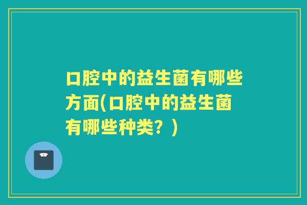 口腔中的益生菌有哪些方面(口腔中的益生菌有哪些种类？)
