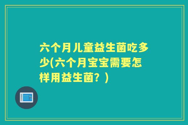 六个月儿童益生菌吃多少(六个月宝宝需要怎样用益生菌？)