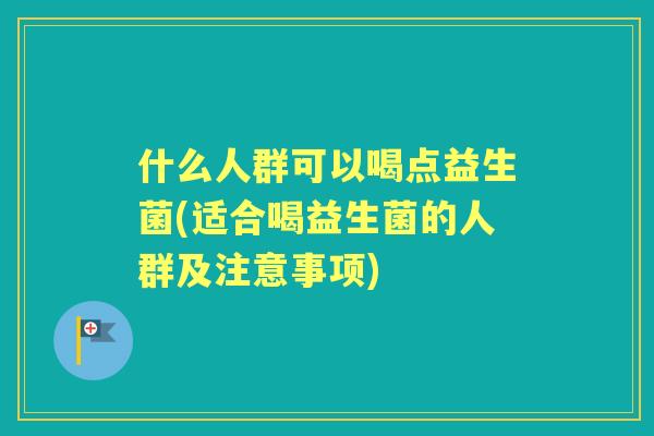 什么人群可以喝点益生菌(适合喝益生菌的人群及注意事项)