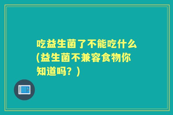 吃益生菌了不能吃什么(益生菌不兼容食物你知道吗？)