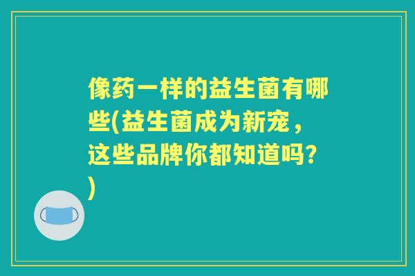 像药一样的益生菌有哪些(益生菌成为新宠，这些品牌你都知道吗？)