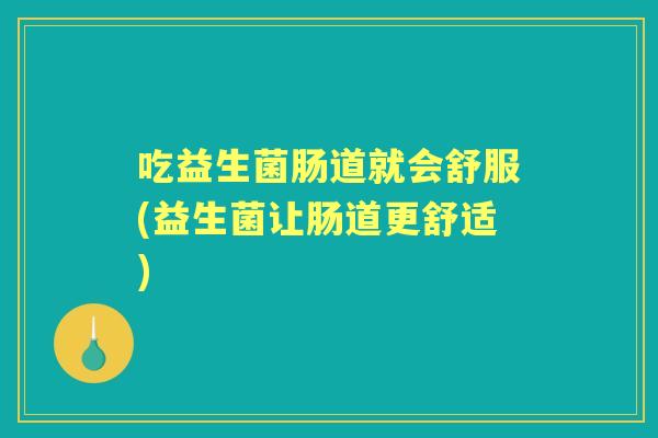 吃益生菌肠道就会舒服(益生菌让肠道更舒适)