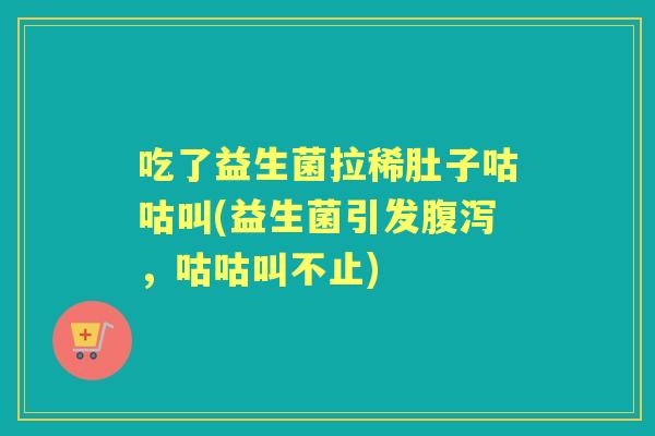 吃了益生菌拉稀肚子咕咕叫(益生菌引发，咕咕叫不止)