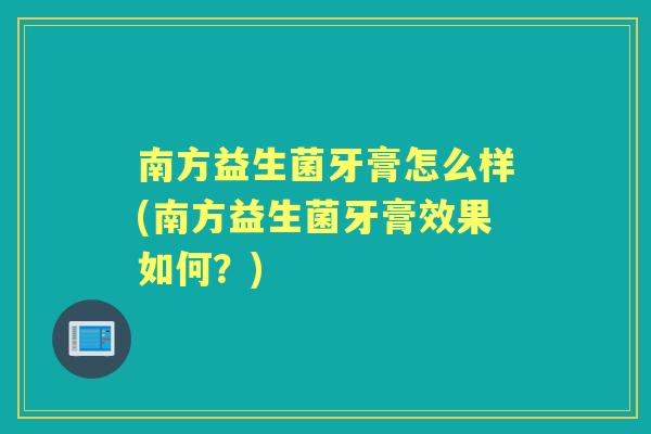 南方益生菌牙膏怎么样(南方益生菌牙膏效果如何？)