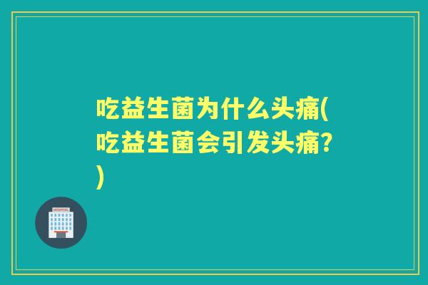 吃益生菌为什么头痛(吃益生菌会引发头痛？)