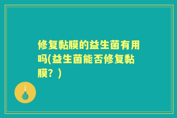 修复黏膜的益生菌有用吗(益生菌能否修复黏膜?) 修复黏膜的益生菌有用吗(益生菌能否修复黏膜?)