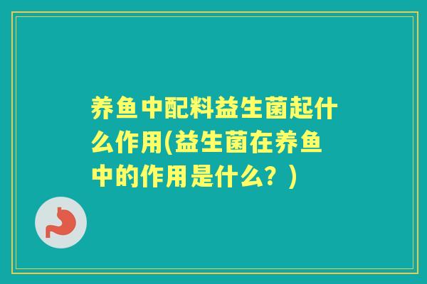 养鱼中配料益生菌起什么作用(益生菌在养鱼中的作用是什么？)