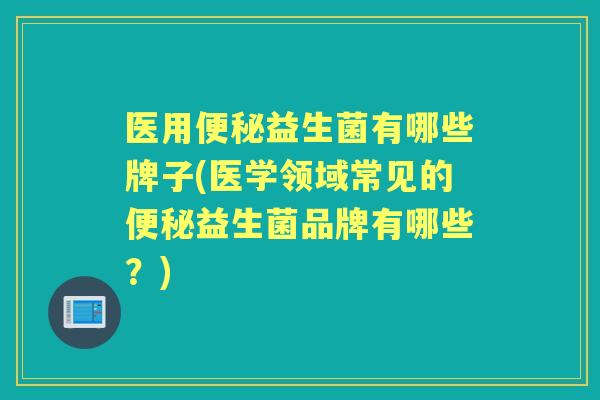 医用益生菌有哪些牌子(医学领域常见的益生菌品牌有哪些?) 医用益生菌有哪些牌子(医学领域常见的益生菌品牌有哪些?)