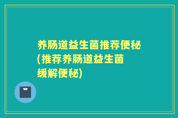 养肠道益生菌推荐(推荐养肠道益生菌 缓解)