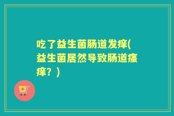 吃了益生菌肠道发痒(益生菌居然导致肠道？)