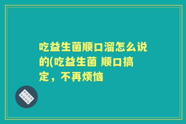 吃益生菌顺口溜怎么说的(吃益生菌 顺口搞定，不再烦恼