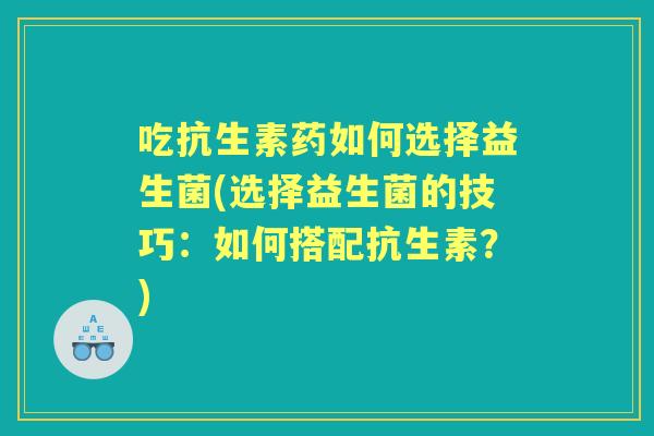 吃抗生素药如何选择益生菌(选择益生菌的技巧：如何搭配抗生素？)