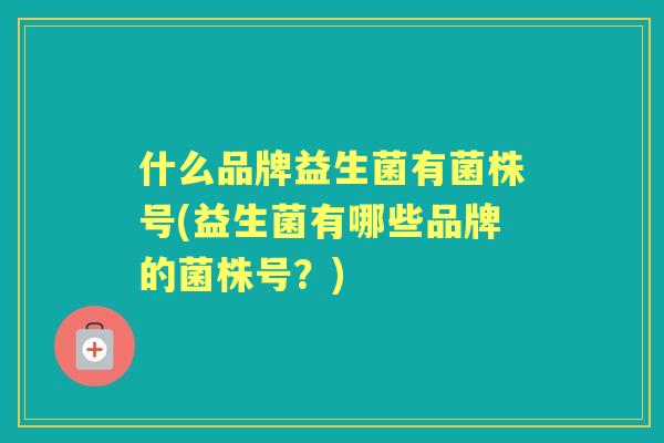 什么品牌益生菌有菌株号(益生菌有哪些品牌的菌株号？)