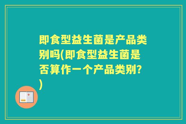 即食型益生菌是产品类别吗(即食型益生菌是否算作一个产品类别？)