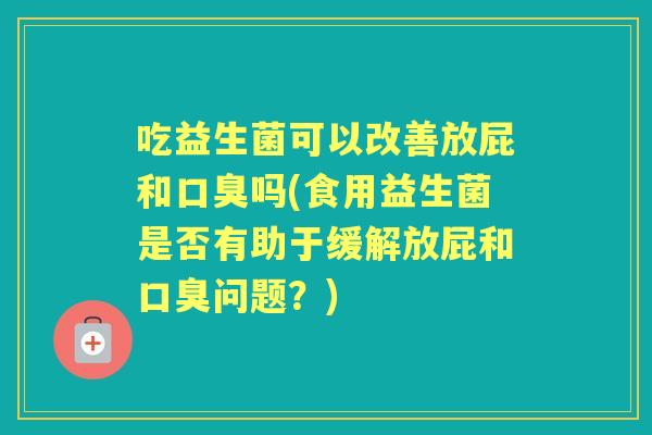吃益生菌可以改善放屁和吗(食用益生菌是否有助于缓解放屁和问题?) 吃益生菌可以改善放屁和吗(食用益生菌是否有助于缓解放屁和问题?)