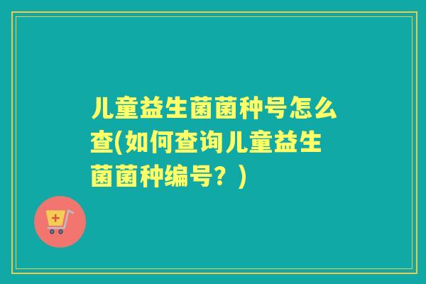 儿童益生菌菌种号怎么查(如何查询儿童益生菌菌种编号？)