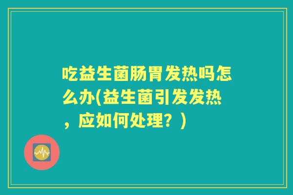 吃益生菌肠胃发热吗怎么办(益生菌引发发热，应如何处理？)