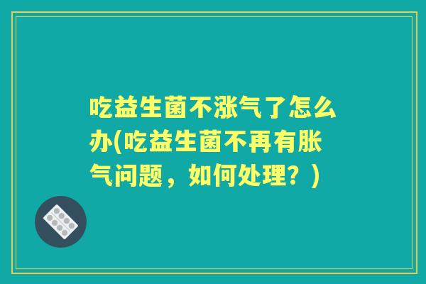 吃益生菌不涨气了怎么办(吃益生菌不再有问题，如何处理？)