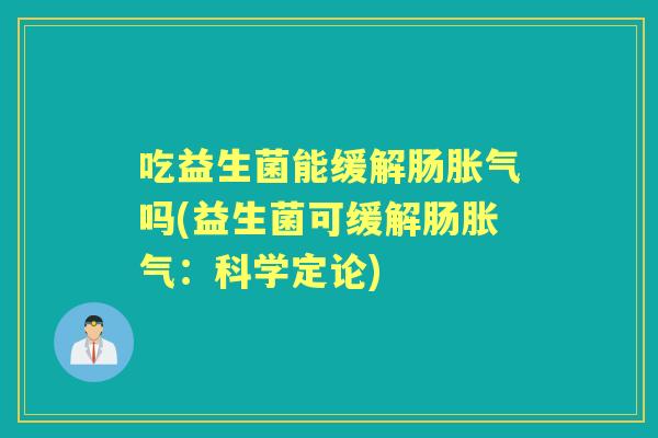 吃益生菌能缓解肠吗(益生菌可缓解肠:科学定论) 吃益生菌能缓解肠吗(益生菌可缓解肠:科学定论)
