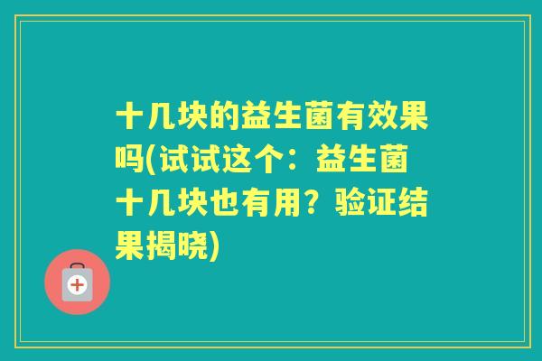 十几块的益生菌有效果吗(试试这个：益生菌十几块也有用？验证结果揭晓)