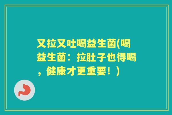又拉又吐喝益生菌(喝益生菌：拉肚子也得喝，健康才更重要！)