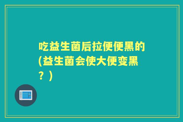 吃益生菌后拉便便黑的(益生菌会使大便变黑？)