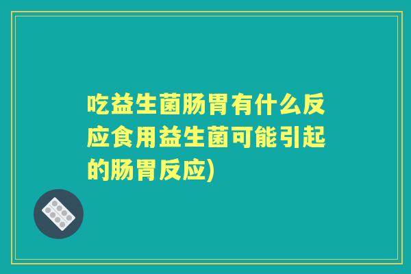 吃益生菌肠胃有什么反应食用益生菌可能引起的肠胃反应)