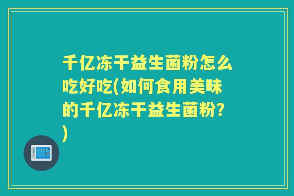 千亿冻干益生菌粉怎么吃好吃(如何食用美味的千亿冻干益生菌粉？)