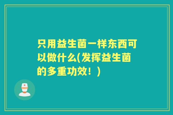 只用益生菌一样东西可以做什么(发挥益生菌的多重功效！)