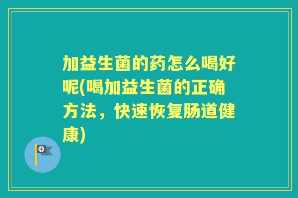 加益生菌的药怎么喝好呢(喝加益生菌的正确方法，快速恢复肠道健康)