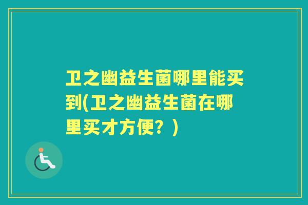 卫之幽益生菌哪里能买到(卫之幽益生菌在哪里买才方便？)