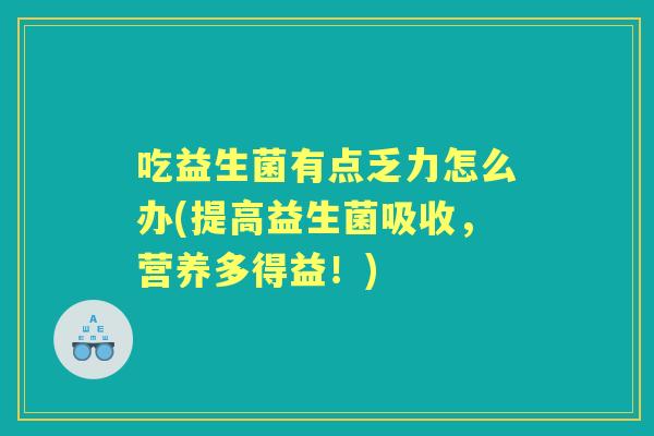 吃益生菌有点乏力怎么办(提高益生菌吸收，营养多得益！)