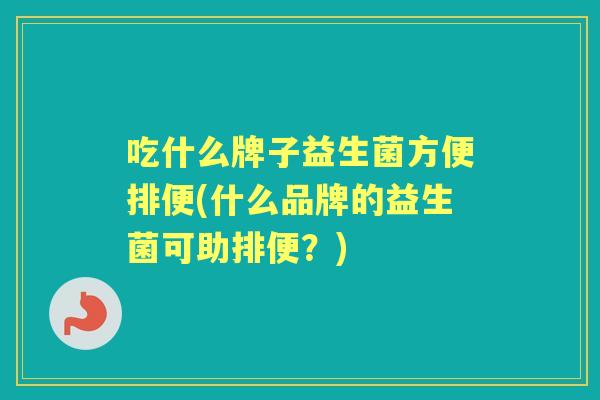 吃什么牌子益生菌方便排便(什么品牌的益生菌可助排便?) 吃什么牌子益生菌方便排便(什么品牌的益生菌可助排便?)