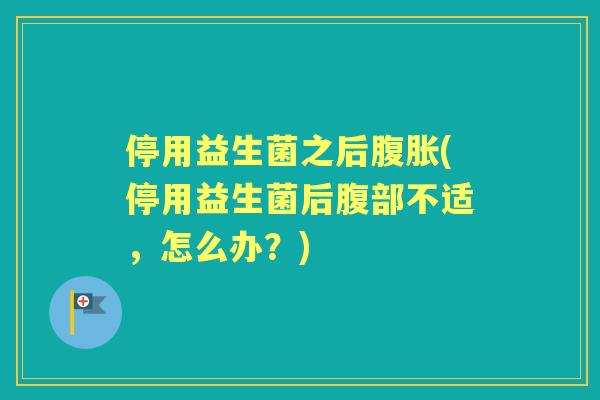停用益生菌之后(停用益生菌后腹部不适,怎么办?) 停用益生菌之后(停用益生菌后腹部不适,怎么办?)