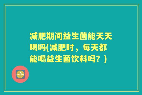 期间益生菌能天天喝吗(时,每天都能喝益生菌饮料吗?) 期间益生菌能天天喝吗(时,每天都能喝益生菌饮料吗?)