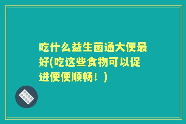吃什么益生菌通大便好(吃这些食物可以促进便便顺畅！)