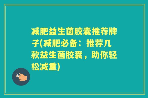 益生菌胶囊推荐牌子(必备:推荐几款益生菌胶囊,助你轻松减重) 益生菌胶囊推荐牌子(必备:推荐几款益生菌胶囊,助你轻松减重)