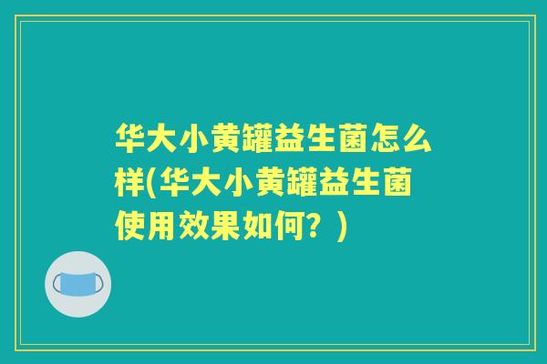 华大小黄罐益生菌怎么样(华大小黄罐益生菌使用效果如何？)