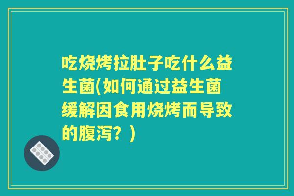 吃烧烤拉肚子吃什么益生菌(如何通过益生菌缓解因食用烧烤而导致的?) 吃烧烤拉肚子吃什么益生菌(如何通过益生菌缓解因食用烧烤而导致的?)