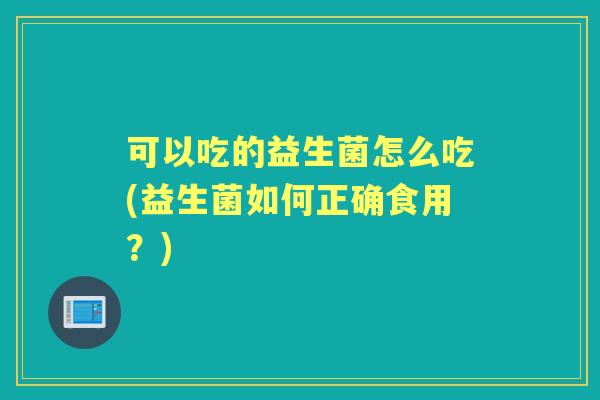可以吃的益生菌怎么吃(益生菌如何正确食用？)