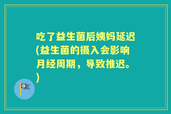 吃了益生菌后姨妈延迟(益生菌的摄入会影响周期，导致推迟。)