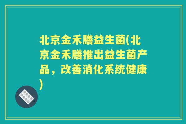 北京金禾膳益生菌(北京金禾膳推出益生菌产品，改善消化系统健康)