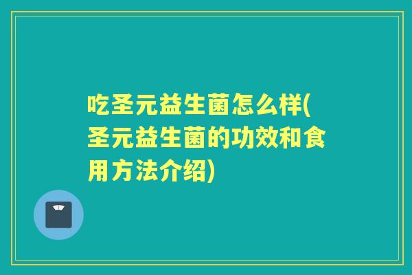 吃圣元益生菌怎么样(圣元益生菌的功效和食用方法介绍) 吃圣元益生菌怎么样(圣元益生菌的功效和食用方法介绍)