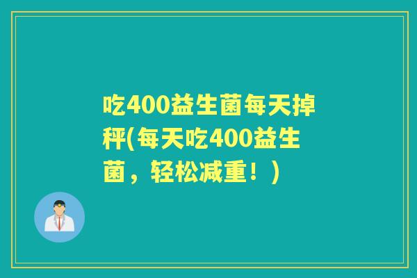 吃400益生菌每天掉秤(每天吃400益生菌,轻松减重!) 吃400益生菌每天掉秤(每天吃400益生菌,轻松减重!)