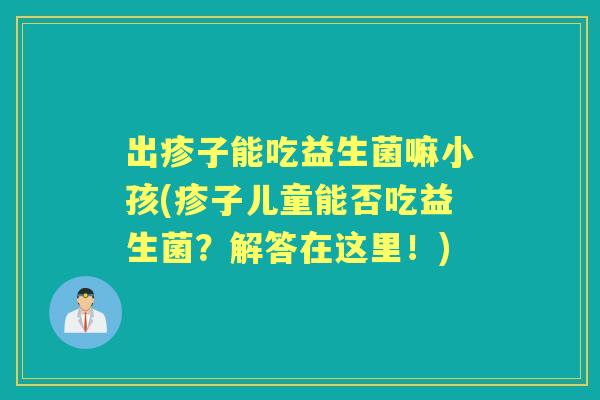 出疹子能吃益生菌嘛小孩(疹子儿童能否吃益生菌？解答在这里！)