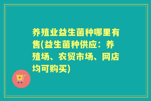 养殖业益生菌种哪里有售(益生菌种供应:养殖场、农贸市场、网店均可购买) 养殖业益生菌种哪里有售(益生菌种供应:养殖场、农贸市场、网店均可购买)